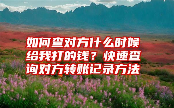 如何查对方什么时候给我打的钱？快速查询对方转账记录方法