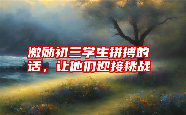 激励初三学生拼搏的话，让他们迎接挑战