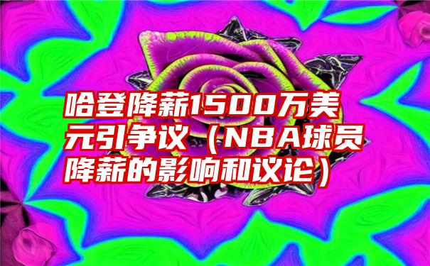 哈登降薪1500万美元引争议（NBA球员降薪的影响和议论）