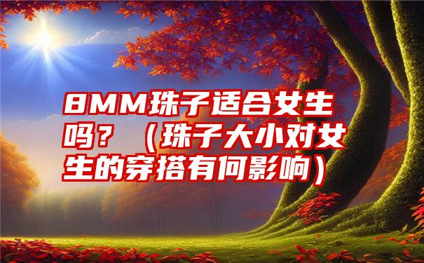 8MM珠子适合女生吗？（珠子大小对女生的穿搭有何影响）