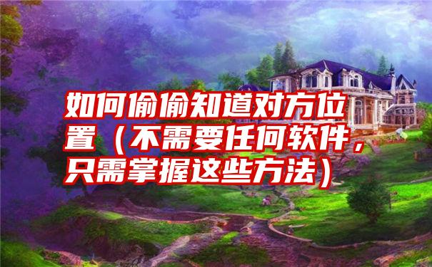 如何偷偷知道对方位置（不需要任何软件，只需掌握这些方法）