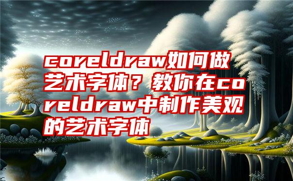 coreldraw如何做艺术字体？教你在coreldraw中制作美观的艺术字体