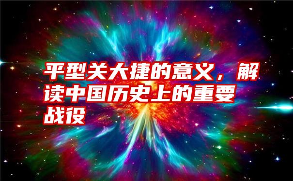 平型关大捷的意义，解读中国历史上的重要战役