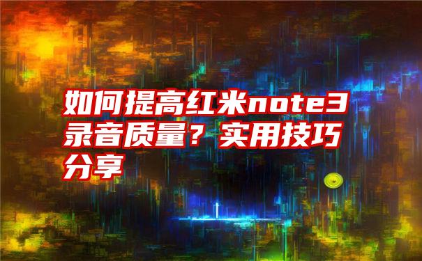 如何提高红米note3录音质量？实用技巧分享