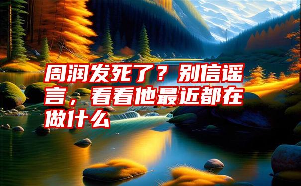 周润发死了？别信谣言，看看他最近都在做什么