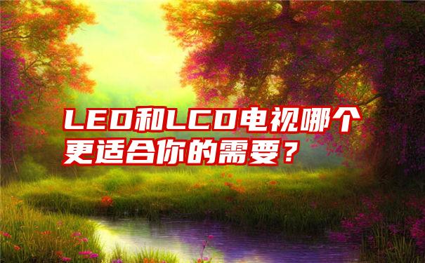 LED和LCD电视哪个更适合你的需要？