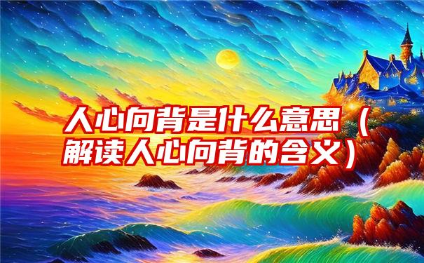 人心向背是什么意思（解读人心向背的含义）