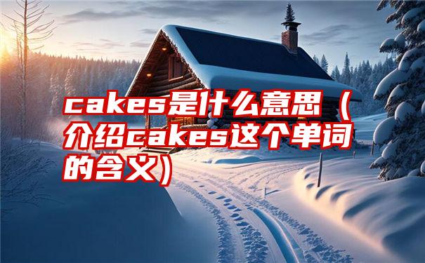 cakes是什么意思（介绍cakes这个单词的含义）