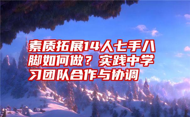 素质拓展14人七手八脚如何做？实践中学习团队合作与协调