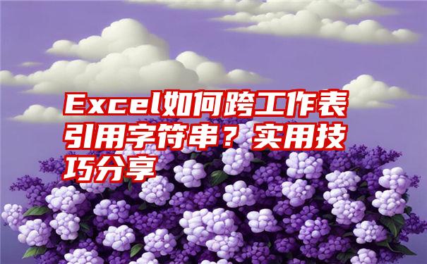 Excel如何跨工作表引用字符串？实用技巧分享