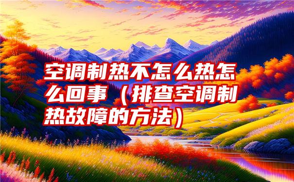 空调制热不怎么热怎么回事（排查空调制热故障的方法）