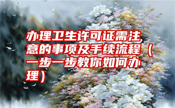 办理卫生许可证需注意的事项及手续流程（一步一步教你如何办理）