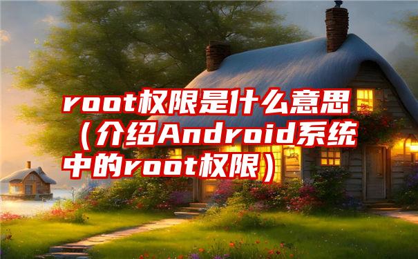 root权限是什么意思（介绍Android系统中的root权限）