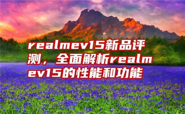 realmev15新品评测，全面解析realmev15的性能和功能