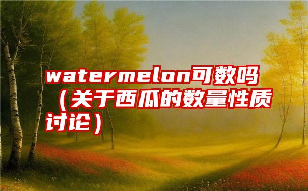 watermelon可数吗（关于西瓜的数量性质讨论）