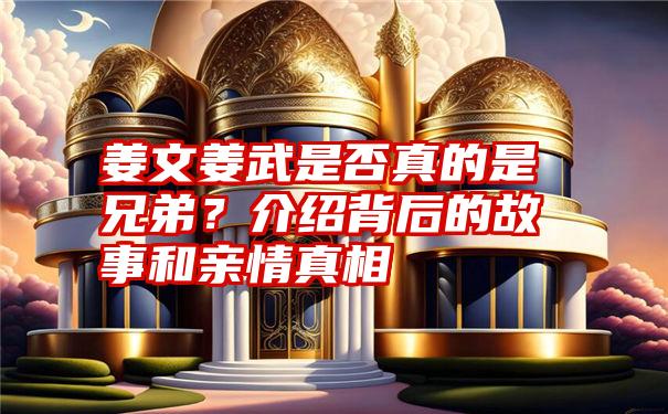 姜文姜武是否真的是兄弟？介绍背后的故事和亲情真相