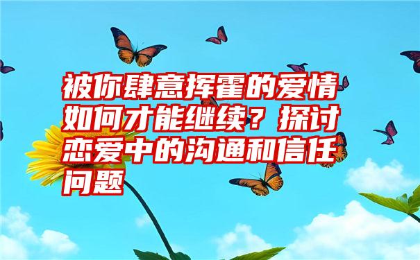 被你肆意挥霍的爱情如何才能继续？探讨恋爱中的沟通和信任问题