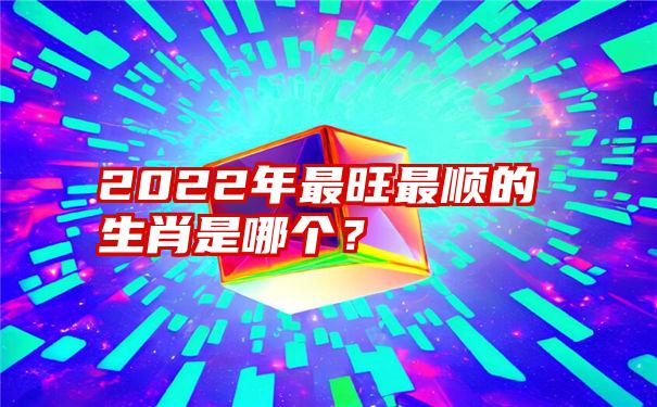 2022年最旺最顺的生肖是哪个？