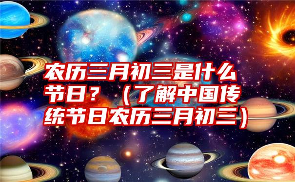 农历三月初三是什么节日？（了解中国传统节日农历三月初三）