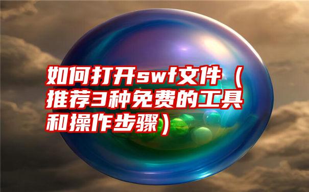 如何打开swf文件（推荐3种免费的工具和操作步骤）