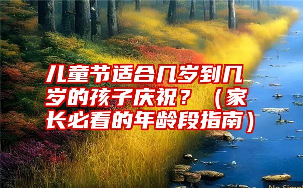 儿童节适合几岁到几岁的孩子庆祝？（家长必看的年龄段指南）