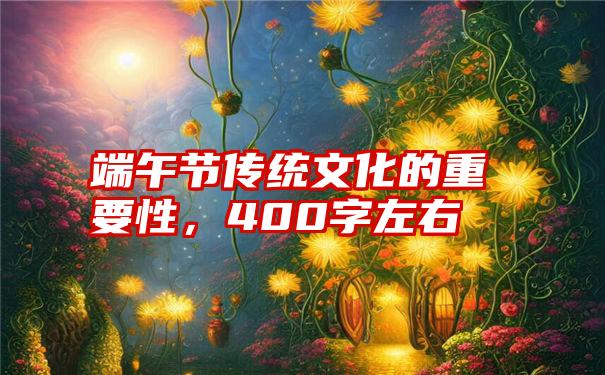 端午节传统文化的重要性，400字左右