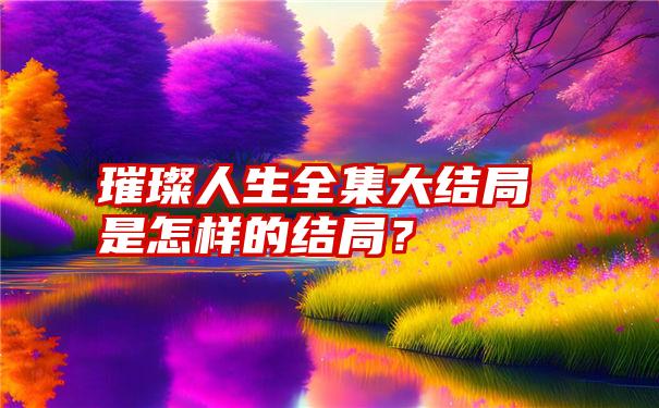 璀璨人生全集大结局是怎样的结局？