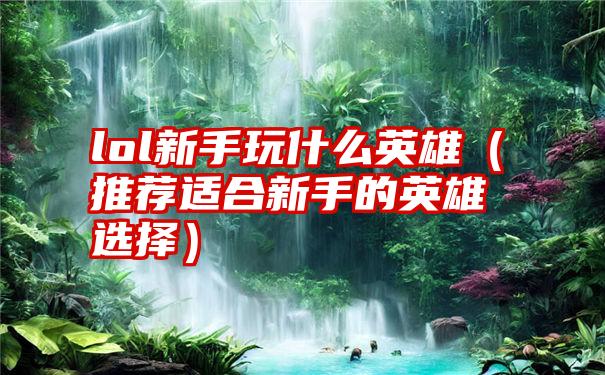 lol新手玩什么英雄（推荐适合新手的英雄选择）