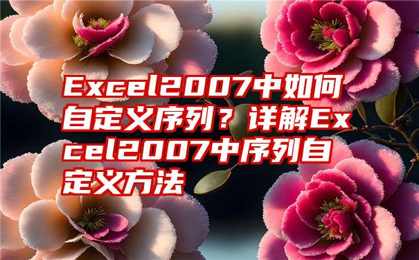 Excel2007中如何自定义序列？详解Excel2007中序列自定义方法