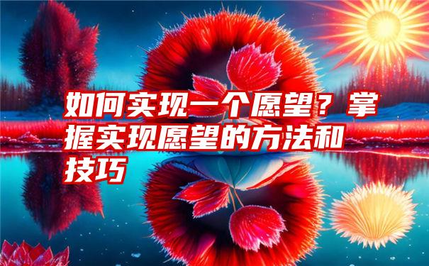 如何实现一个愿望？掌握实现愿望的方法和技巧