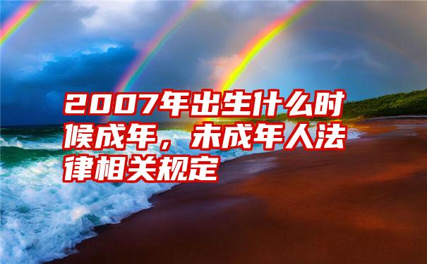 2007年出生什么时候成年，未成年人法律相关规定