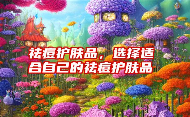 祛痘护肤品，选择适合自己的祛痘护肤品