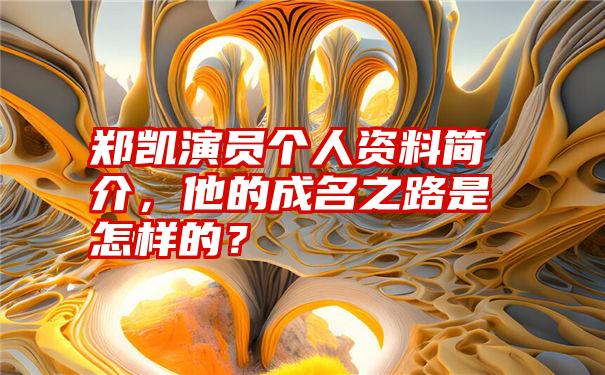 郑凯演员个人资料简介，他的成名之路是怎样的？