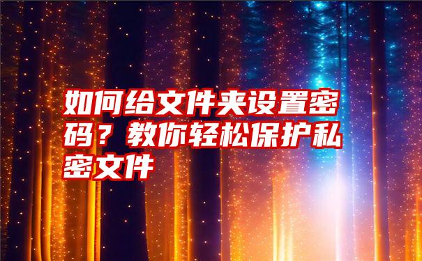 如何给文件夹设置密码？教你轻松保护私密文件