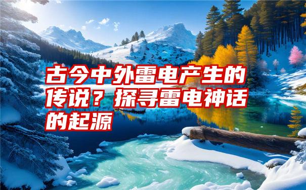 古今中外雷电产生的传说？探寻雷电神话的起源