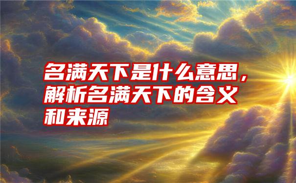 名满天下是什么意思，解析名满天下的含义和来源