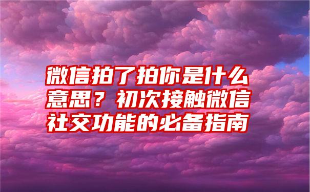 微信拍了拍你是什么意思？初次接触微信社交功能的必备指南