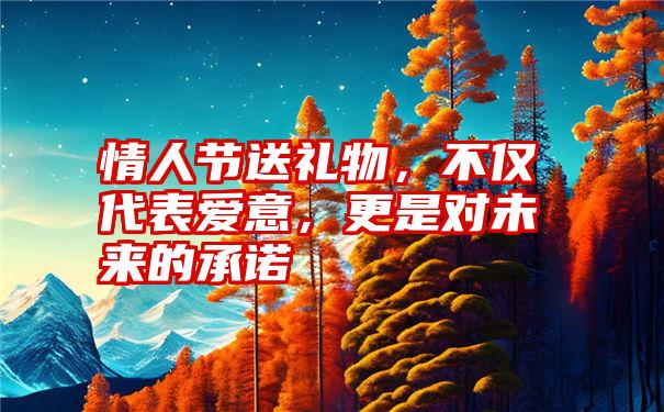 情人节送礼物，不仅代表爱意，更是对未来的承诺