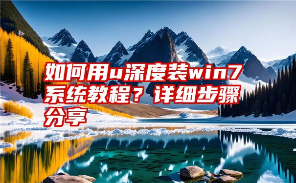 如何用u深度装win7系统教程？详细步骤分享