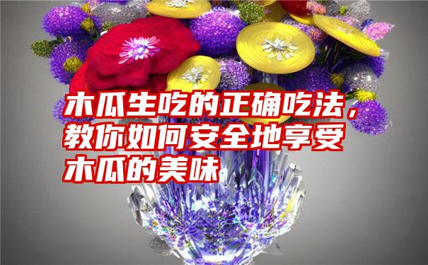 木瓜生吃的正确吃法，教你如何安全地享受木瓜的美味