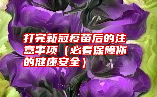 打完新冠疫苗后的注意事项（必看保障你的健康安全）