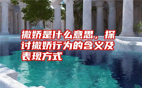 撒娇是什么意思，探讨撒娇行为的含义及表现方式