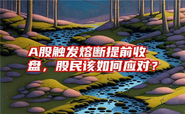 A股触发熔断提前收盘，股民该如何应对？