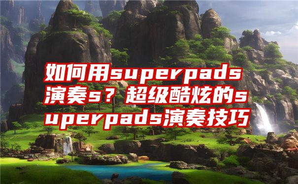 如何用superpads演奏s？超级酷炫的superpads演奏技巧