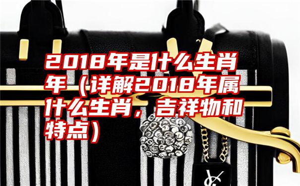 2018年是什么生肖年（详解2018年属什么生肖，吉祥物和特点）