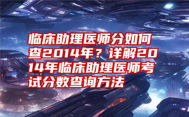 临床助理医师分如何查2014年？详解2014年临床助理医师考试分数查询方法