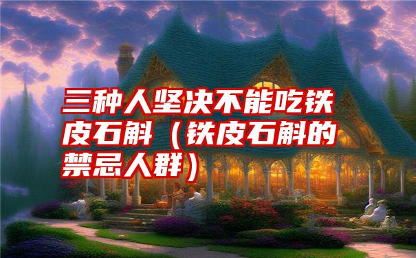 三种人坚决不能吃铁皮石斛（铁皮石斛的禁忌人群）