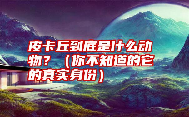 皮卡丘到底是什么动物？（你不知道的它的真实身份）