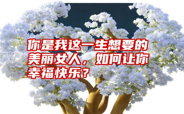 你是我这一生想要的美丽女人，如何让你幸福快乐？