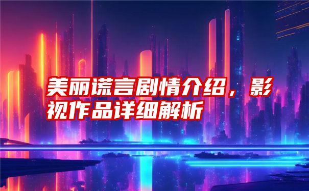 美丽谎言剧情介绍，影视作品详细解析